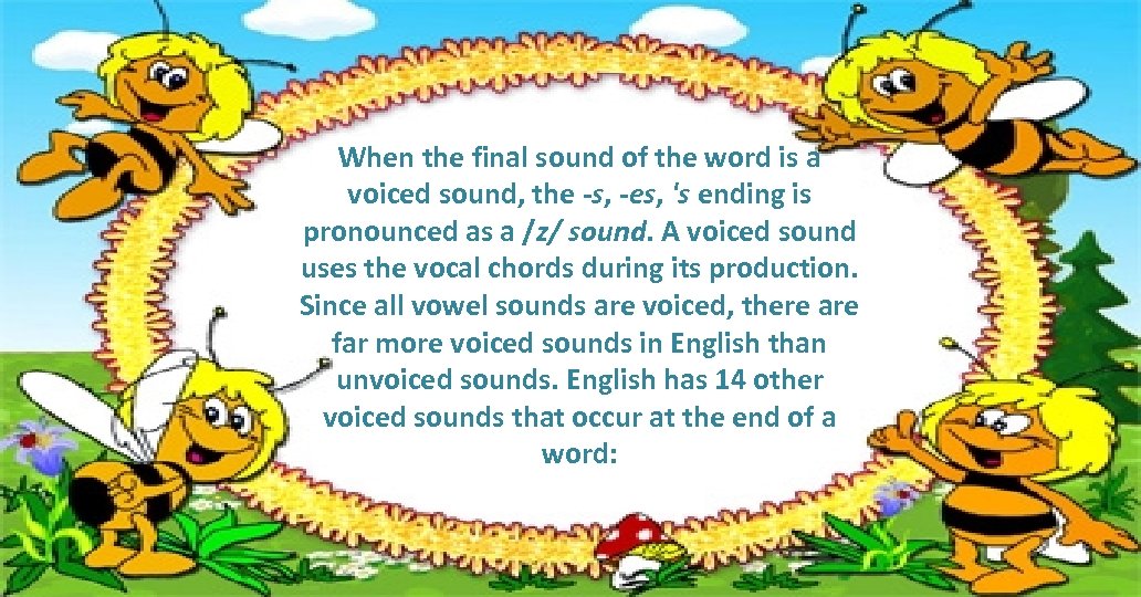 When the final sound of the word is a voiced sound, the -s, -es,
