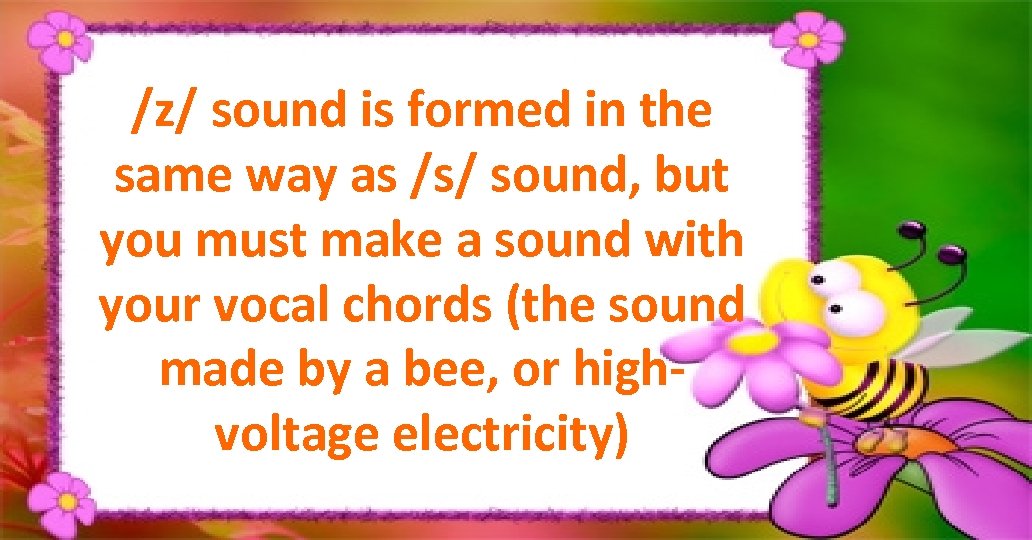 /z/ sound is formed in the same way as /s/ sound, but you must