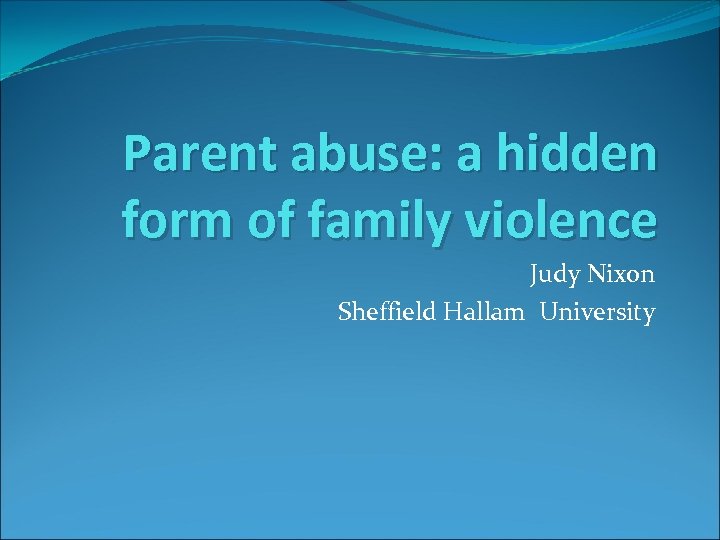 Parent abuse: a hidden form of family violence Judy Nixon Sheffield Hallam University 