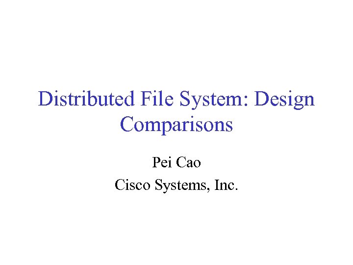 Distributed File System: Design Comparisons Pei Cao Cisco Systems, Inc. 