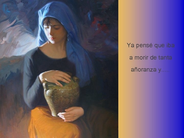 Ya pensé que iba a morir de tanta añoranza y. . . 