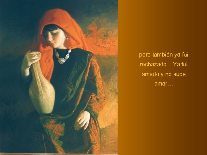 pero también ya fui rechazado. Ya fui amado y no supe amar… 