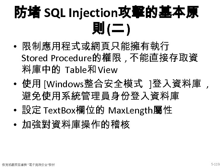 防堵 SQL Injection攻擊的基本原 則 (二 ) • 限制應用程式或網頁只能擁有執行 Stored Procedure的權限 , 不能直接存取資 料庫中的 Table和