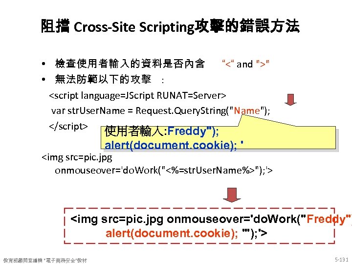 阻擋 Cross-Site Scripting攻擊的錯誤方法 • 檢查使用者輸入的資料是否內含 “<“ and ">" • 無法防範以下的攻擊 : <script language=JScript RUNAT=Server>