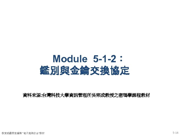 Module 5 -1 -2： 鑑別與金鑰交換協定 資料來源: 台灣科技大學資訊管理所吳宗成教授之密碼學課程教材 教育部顧問室編輯 “電子商務安全”教材 5 -14 