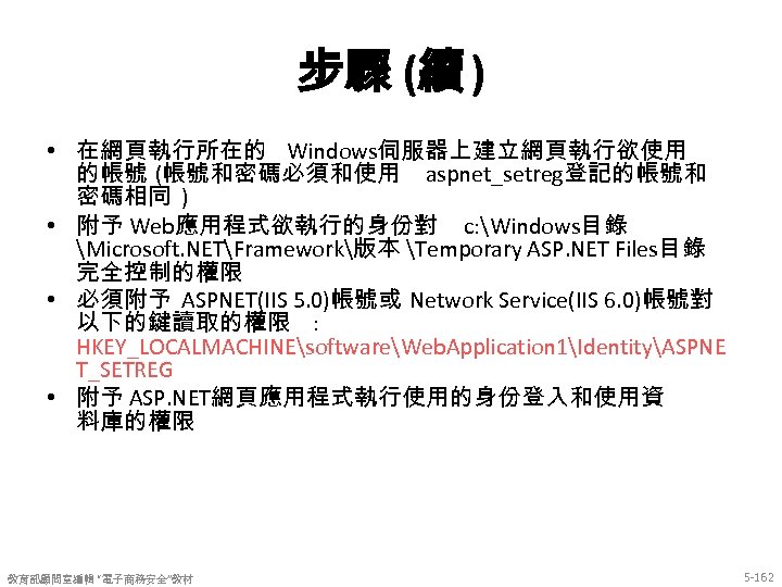 步驟 (續 ) • 在網頁執行所在的 Windows伺服器上建立網頁執行欲使用 的帳號 (帳號和密碼必須和使用 aspnet_setreg登記的帳號和 密碼相同 ) • 附予 Web應用程式欲執行的身份對