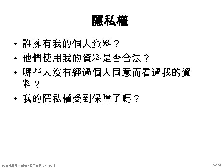 隱私權 • 誰擁有我的個人資料？ • 他們使用我的資料是否合法？ • 哪些人沒有經過個人同意而看過我的資 料？ • 我的隱私權受到保障了嗎？ 教育部顧問室編輯 “電子商務安全”教材 5 -166