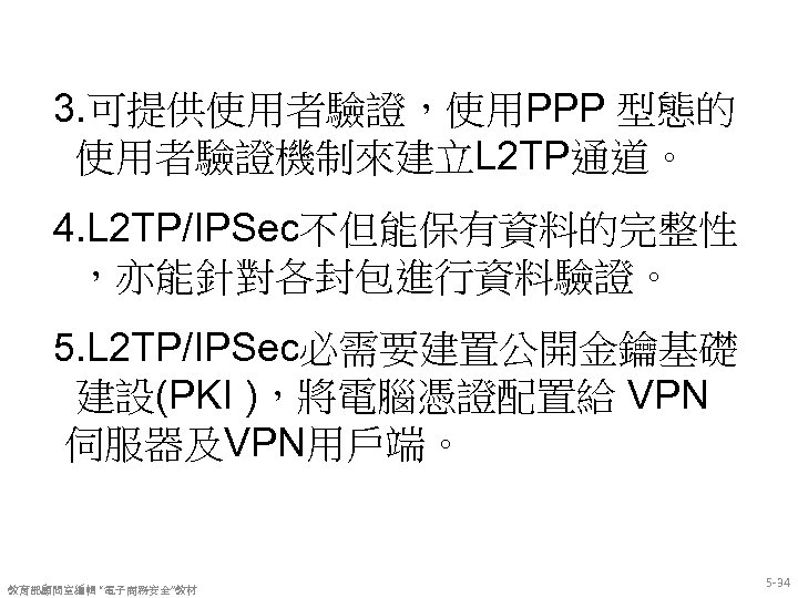 3. 可提供使用者驗證，使用PPP 型態的 使用者驗證機制來建立L 2 TP通道。 4. L 2 TP/IPSec不但能保有資料的完整性 ，亦能針對各封包進行資料驗證。 5. L 2
