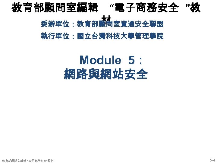 教育部顧問室編輯 “電子商務安全 ”教 材 委辦單位：教育部顧問室資通安全聯盟 執行單位：國立台灣科技大學管理學院 Module 5： 網路與網站安全 教育部顧問室編輯 “電子商務安全”教材 5 -4 