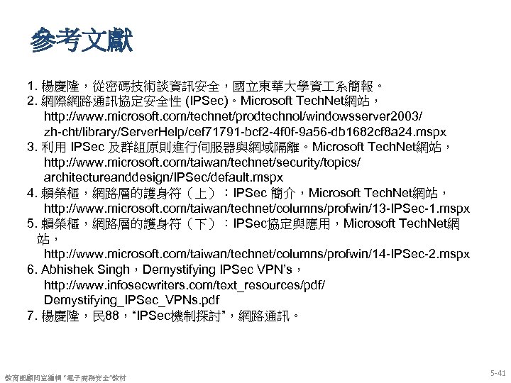 參考文獻 1. 楊慶隆，從密碼技術談資訊安全，國立東華大學資 系簡報。 2. 網際網路通訊協定安全性 (IPSec)。Microsoft Tech. Net網站， http: //www. microsoft. com/technet/prodtechnol/windowsserver 2003/