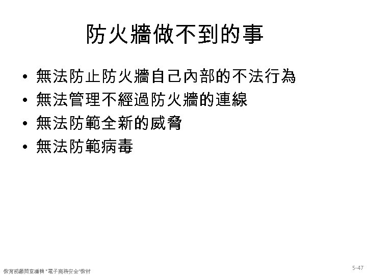 防火牆做不到的事 • • 無法防止防火牆自己內部的不法行為 無法管理不經過防火牆的連線 無法防範全新的威脅 無法防範病毒 教育部顧問室編輯 “電子商務安全”教材 5 -47 
