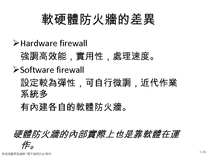 軟硬體防火牆的差異 Ø Hardware firewall 強調高效能，實用性，處理速度。 Ø Software firewall 設定較為彈性，可自行微調，近代作業 系統多 有內建各自的軟體防火牆。 硬體防火牆的內部實際上也是靠軟體在運 作。 教育部顧問室編輯