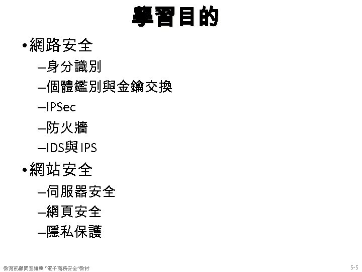 學習目的 • 網路安全 –身分識別 –個體鑑別與金鑰交換 –IPSec –防火牆 –IDS與 IPS • 網站安全 –伺服器安全 –網頁安全 –隱私保護