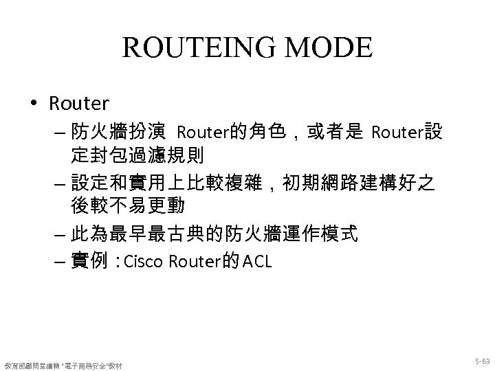 ROUTEING MODE • Router – 防火牆扮演 Router的角色，或者是 Router設 定封包過濾規則 – 設定和實用上比較複雜，初期網路建構好之 後較不易更動 – 此為最早最古典的防火牆運作模式