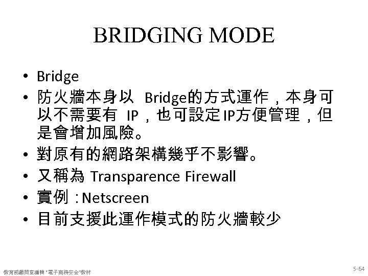 BRIDGING MODE • Bridge • 防火牆本身以 Bridge的方式運作，本身可 以不需要有 IP，也可設定 IP方便管理，但 是會增加風險。 • 對原有的網路架構幾乎不影響。 •