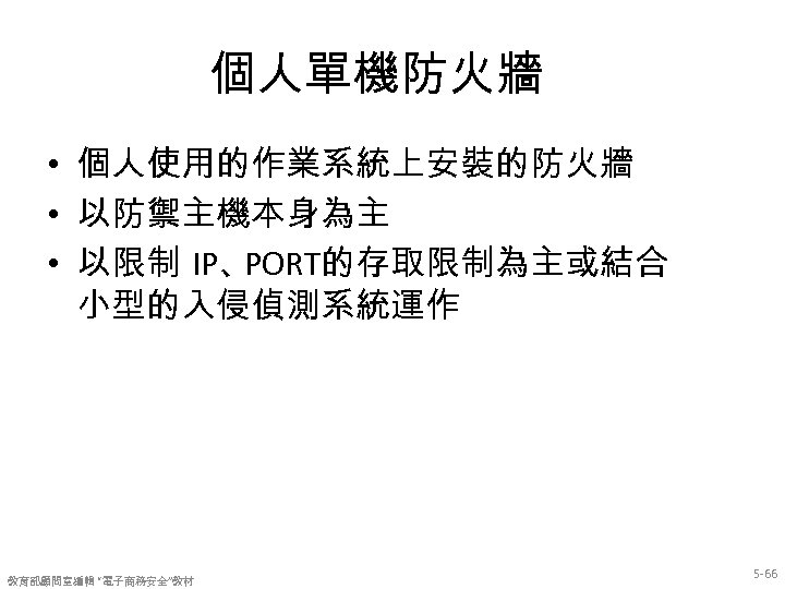個人單機防火牆 • 個人使用的作業系統上安裝的防火牆 • 以防禦主機本身為主 • 以限制 IP、 PORT的存取限制為主或結合 小型的入侵偵測系統運作 教育部顧問室編輯 “電子商務安全”教材 5 -66