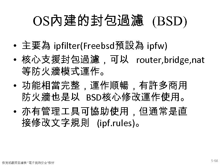 OS內建的封包過濾 (BSD) • 主要為 ipfilter(Freebsd預設為 ipfw) • 核心支援封包過濾，可以 router, bridge, nat 等防火牆模式運作。 • 功能相當完整，運作順暢，有許多商用