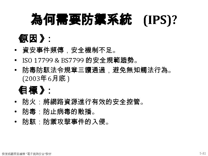 為何需要防禦系統 (IPS)? 《 原因 》 ： • 資安事件頻傳，安全機制不足。 • ISO 17799 & BS 7799