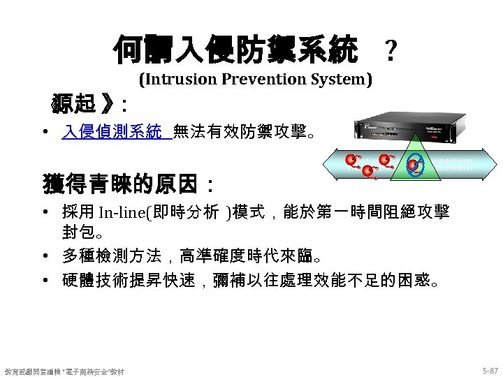 何謂入侵防禦系統 ? (Intrusion Prevention System) 《 源起 》 ： • 入侵偵測系統 無法有效防禦攻擊。 獲得青睞的原因： 11011010110101010101011010101010101