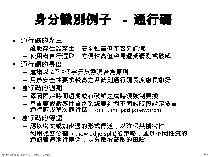 身分識別例子 － 通行碼 § 通行碼的產生 – 亂數產生器產生：安全性高但不容易記憶 – 使用者自行選取：方便性高但容易遭受猜測或破解 § 通行碼的長度 – 建議以 4至