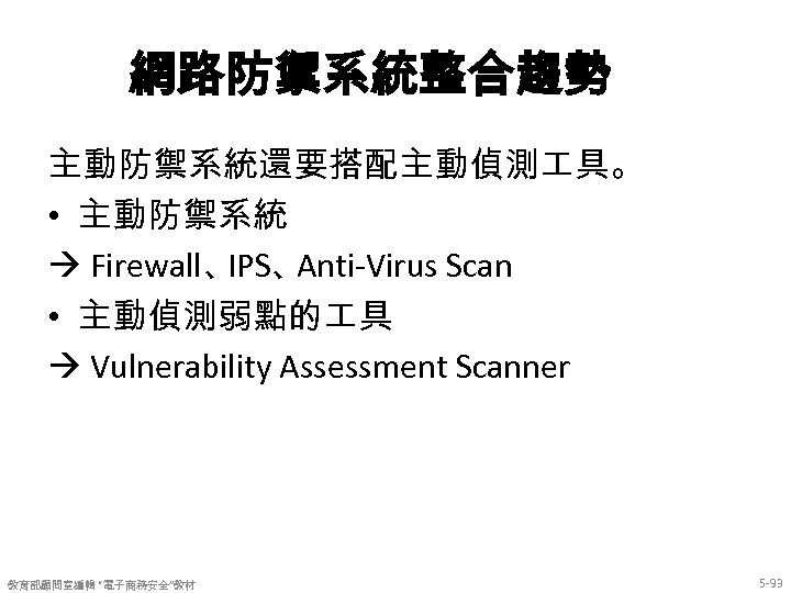 網路防禦系統整合趨勢 主動防禦系統還要搭配主動偵測 具。 • 主動防禦系統 Firewall、 IPS、 Anti-Virus Scan • 主動偵測弱點的 具 Vulnerability Assessment