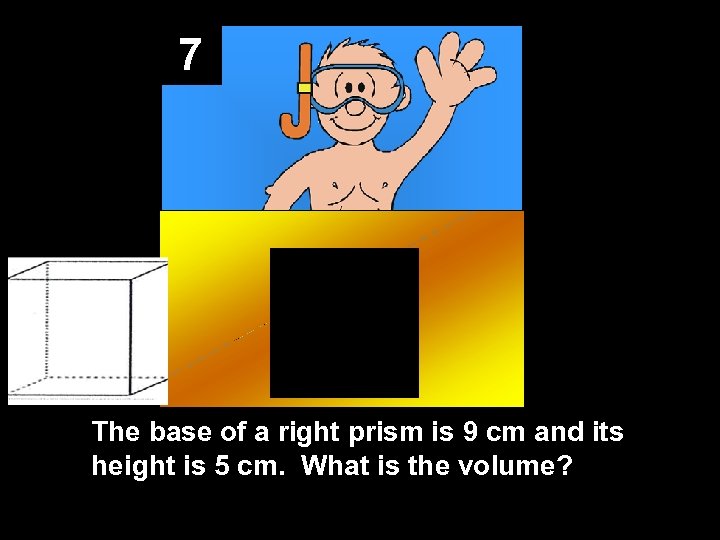 7 The base of a right prism is 9 cm and its height is