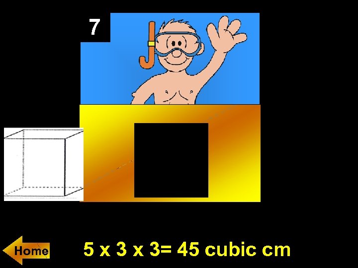 7 Home 5 x 3= 45 cubic cm 