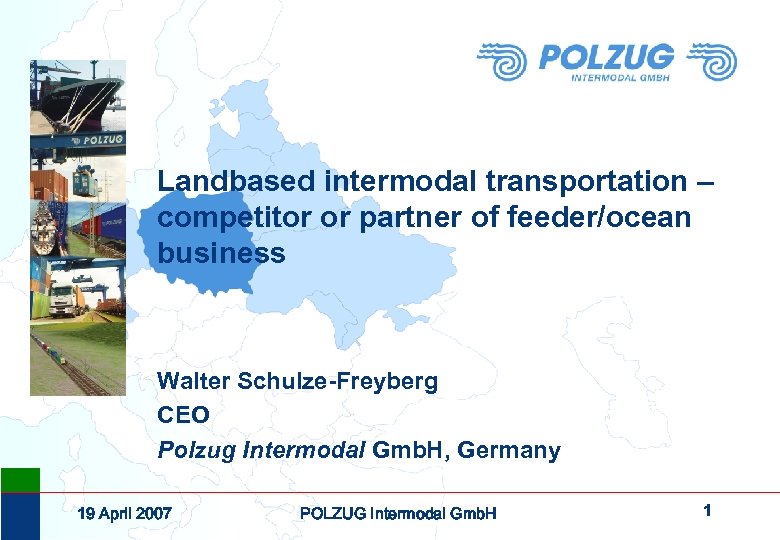 Landbased intermodal transportation – competitor or partner of feeder/ocean business Walter Schulze-Freyberg CEO Polzug