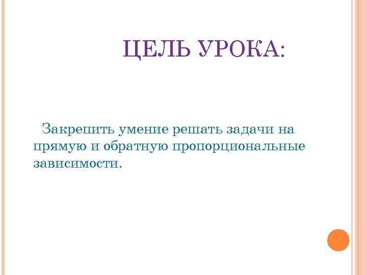 ЦЕЛЬ УРОКА: Закрепить умение решать задачи на прямую и обратную пропорциональные зависимости. 