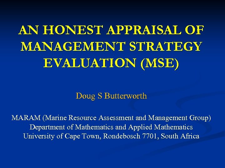 AN HONEST APPRAISAL OF MANAGEMENT STRATEGY EVALUATION (MSE) Doug S Butterworth MARAM (Marine Resource