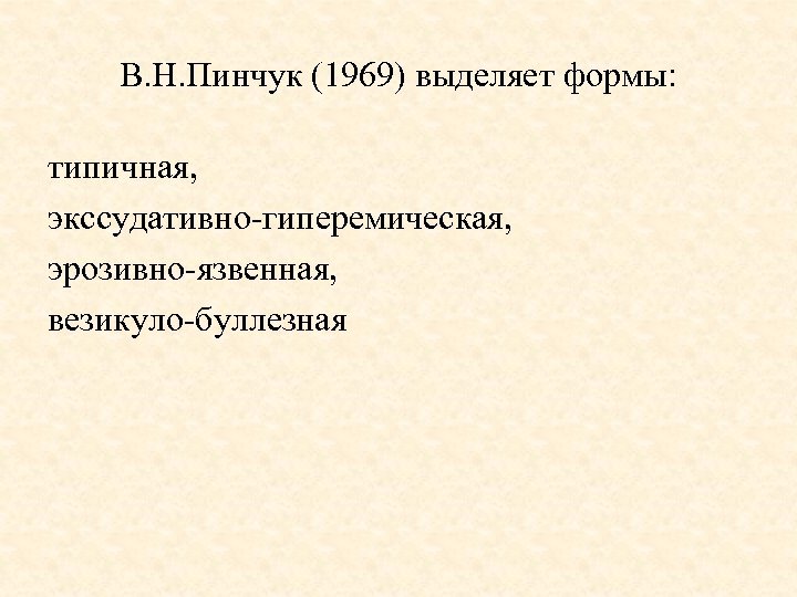 В. Н. Пинчук (1969) выделяет формы: типичная, экссудативно-гиперемическая, эрозивно-язвенная, везикуло-буллезная 