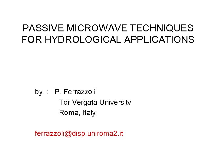 PASSIVE MICROWAVE TECHNIQUES FOR HYDROLOGICAL APPLICATIONS by : P. Ferrazzoli Tor Vergata University Roma,