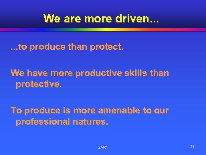 We are more driven. . . to produce than protect. We have more productive