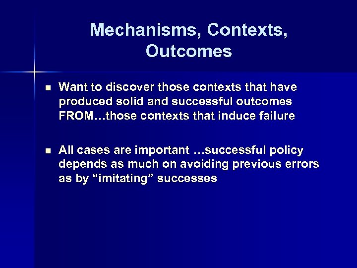 Mechanisms, Contexts, Outcomes n Want to discover those contexts that have produced solid and