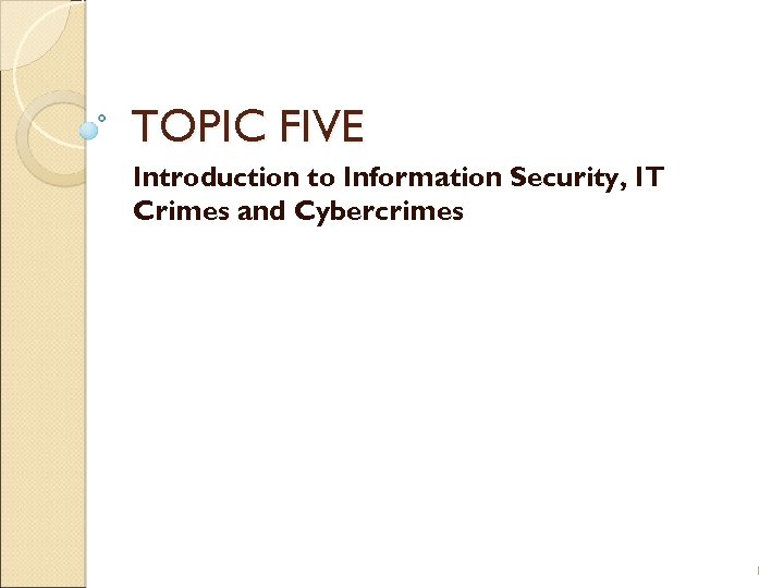 TOPIC FIVE Introduction to Information Security, IT Crimes and Cybercrimes 1 