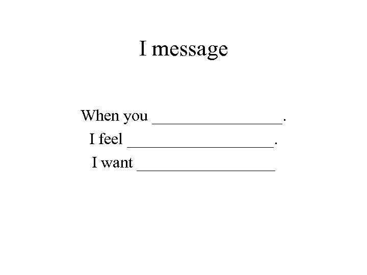 I message When you ________. I feel _________. I want _________ 