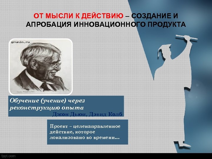 Создание действия. От мысли к действию. От идеи к действию. Учение через действие. Впервые обучение разделил на учение и Преподавание.