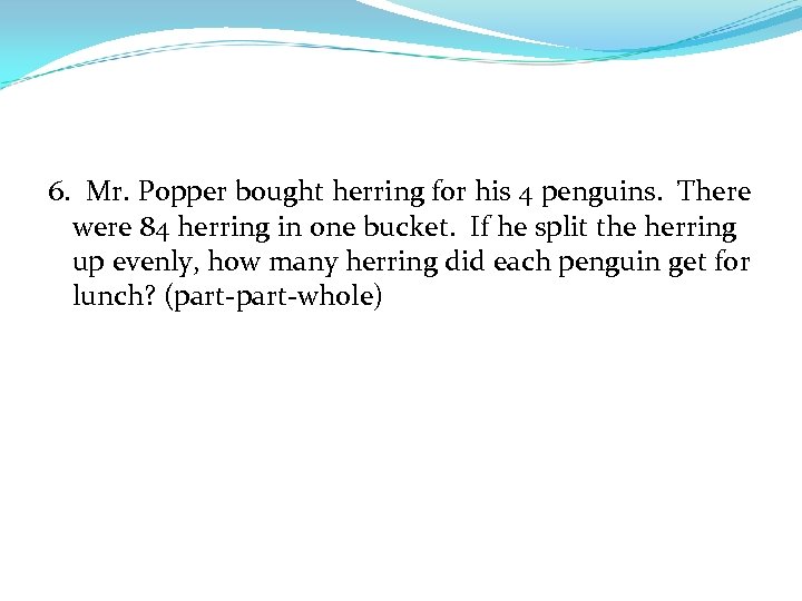 6. Mr. Popper bought herring for his 4 penguins. There were 84 herring in