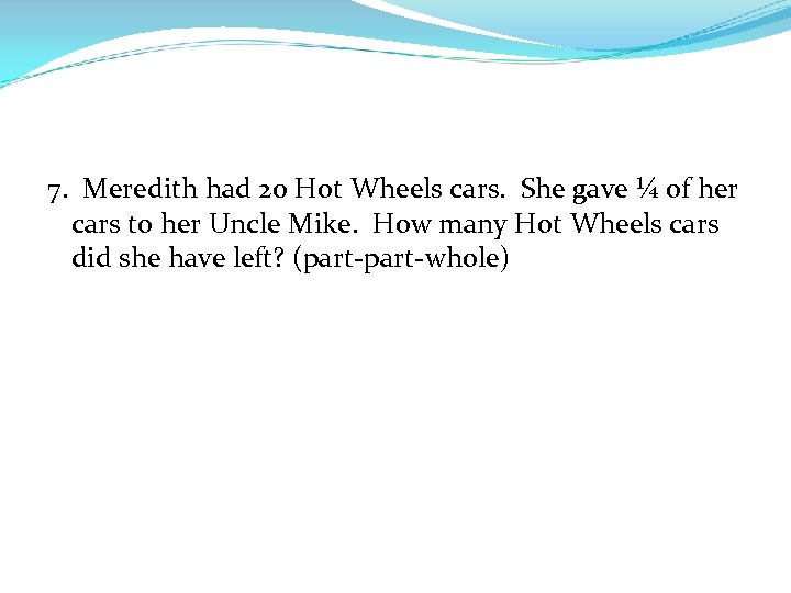 7. Meredith had 20 Hot Wheels cars. She gave ¼ of her cars to