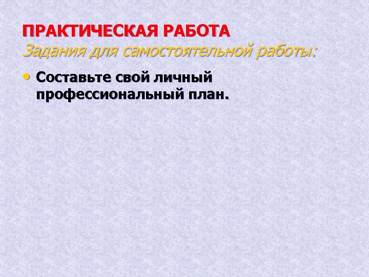 ПРАКТИЧЕСКАЯ РАБОТА Задания для самостоятельной работы: • Составьте свой личный профессиональный план. 