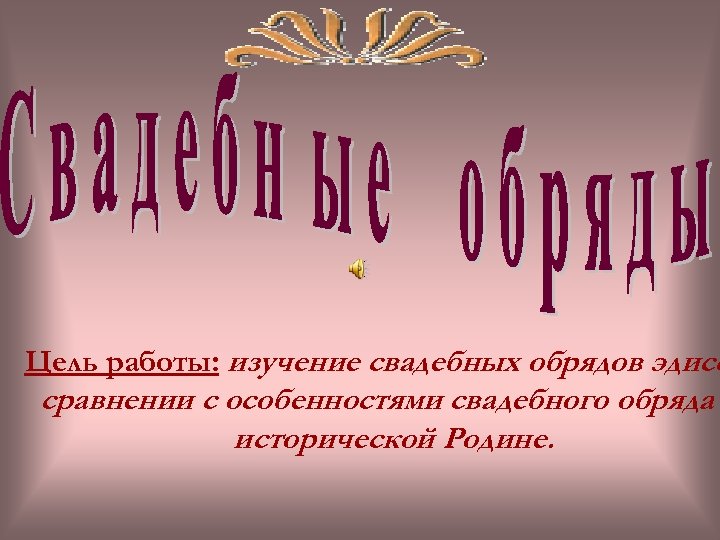 Цель работы: изучение свадебных обрядов эдисс сравнении с особенностями свадебного обряда исторической Родине. 