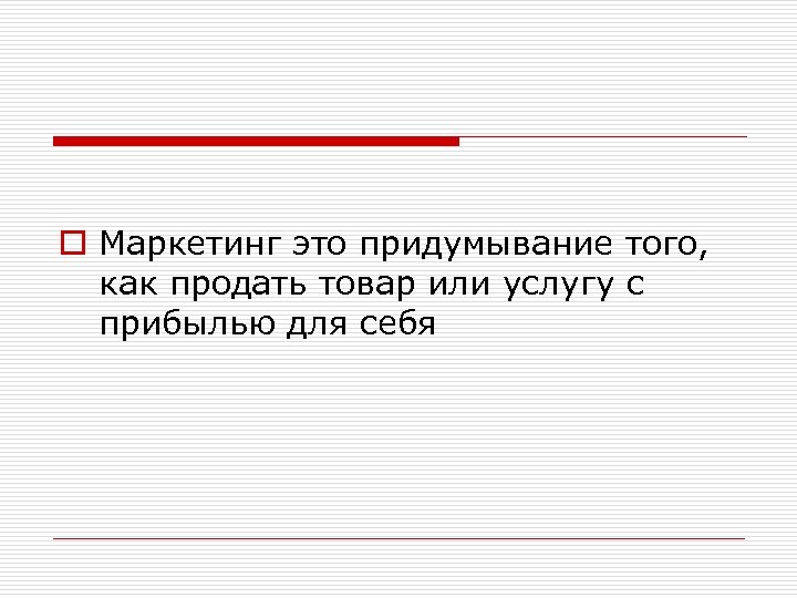 o Маркетинг это придумывание того, как продать товар или услугу с прибылью для себя