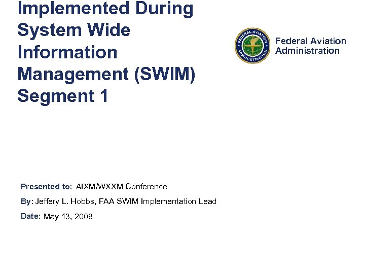 Implemented During System Wide Information Management (SWIM) Segment 1 Presented to: AIXM/WXXM Conference By: