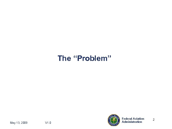 The “Problem” May 13, 2009 V 1. 0 Federal Aviation Administration 2 2 