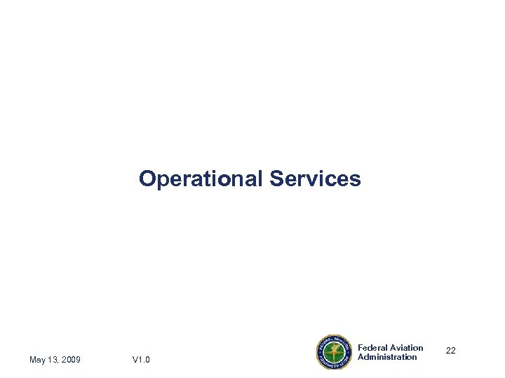 Operational Services May 13, 2009 V 1. 0 Federal Aviation Administration 22 22 