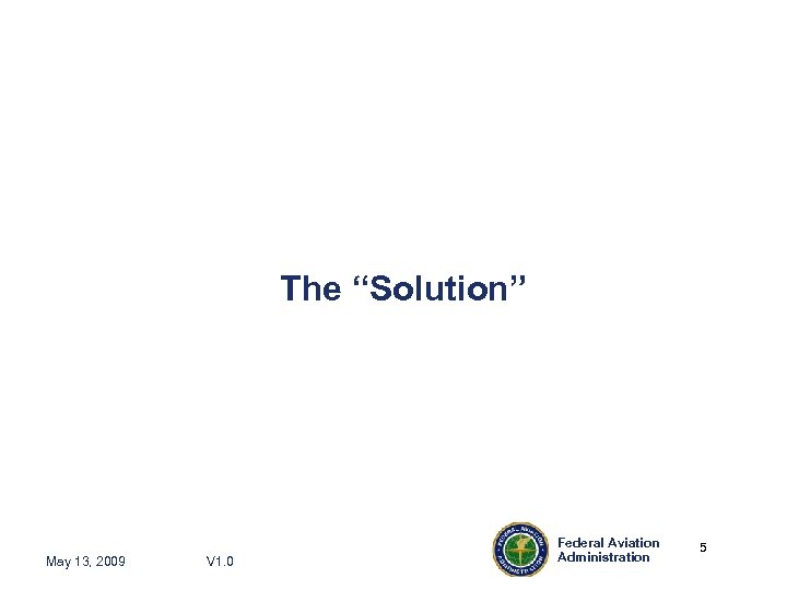 The “Solution” May 13, 2009 V 1. 0 Federal Aviation Administration 5 5 