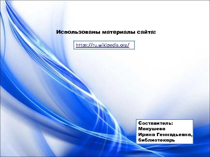 Использованы материалы сайта: https: //ru. wikipedia. org/ Составитель: Макушева Ирина Геннадьевна, библиотекарь 