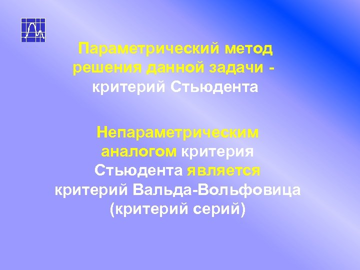 Параметрический метод решения данной задачи критерий Стьюдента Непараметрическим аналогом критерия Стьюдента является критерий Вальда-Вольфовица