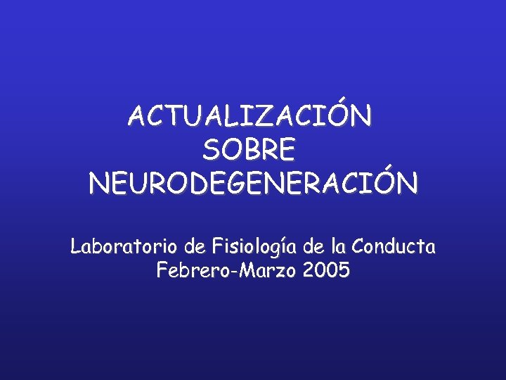 ACTUALIZACIÓN SOBRE NEURODEGENERACIÓN Laboratorio de Fisiología de la Conducta Febrero-Marzo 2005 
