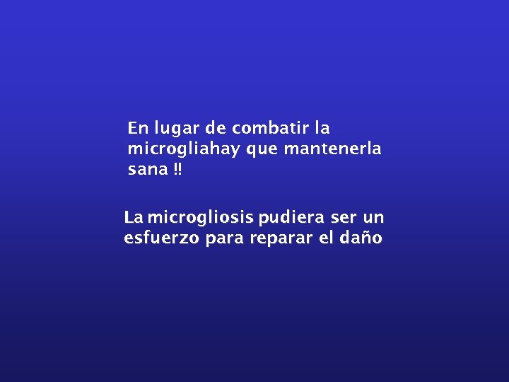 En lugar de combatir la microgliahay que mantenerla sana !! La microgliosis pudiera ser
